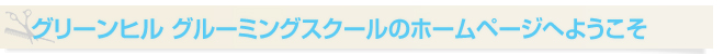 グリーンヒル グルーミングスクールのホームページへようこそ